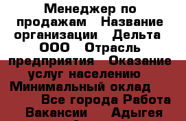 Менеджер по продажам › Название организации ­ Дельта, ООО › Отрасль предприятия ­ Оказание услуг населению › Минимальный оклад ­ 50 000 - Все города Работа » Вакансии   . Адыгея респ.,Адыгейск г.